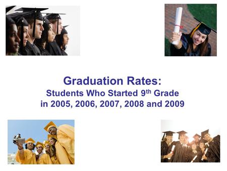 1 Graduation Rates: Students Who Started 9 th Grade in 2005, 2006, 2007, 2008 and 2009.