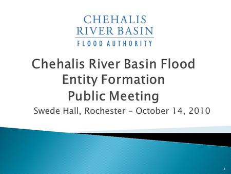 Chehalis River Basin Flood Entity Formation Public Meeting Swede Hall, Rochester – October 14, 2010 1.