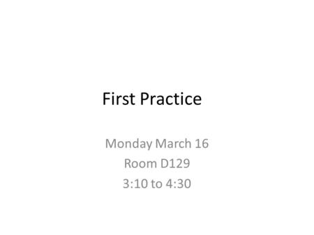 First Practice Monday March 16 Room D129 3:10 to 4:30.