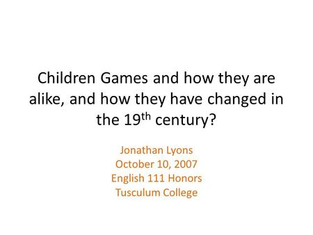 Children Games and how they are alike, and how they have changed in the 19 th century? Jonathan Lyons October 10, 2007 English 111 Honors Tusculum College.