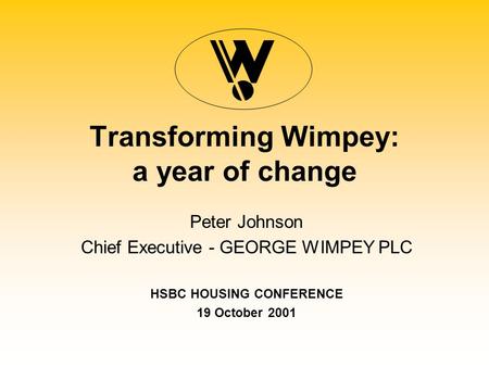 Transforming Wimpey: a year of change Peter Johnson Chief Executive - GEORGE WIMPEY PLC HSBC HOUSING CONFERENCE 19 October 2001.