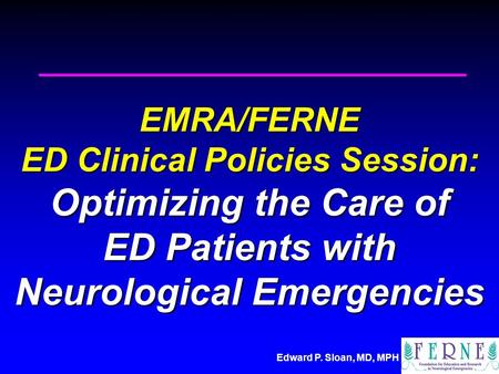 Edward P. Sloan, MD, MPH EMRA/FERNE ED Clinical Policies Session: Optimizing the Care of ED Patients with Neurological Emergencies.