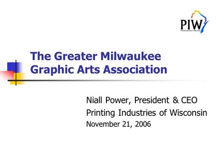 The Greater Milwaukee Graphic Arts Association Niall Power, President & CEO Printing Industries of Wisconsin November 21, 2006.