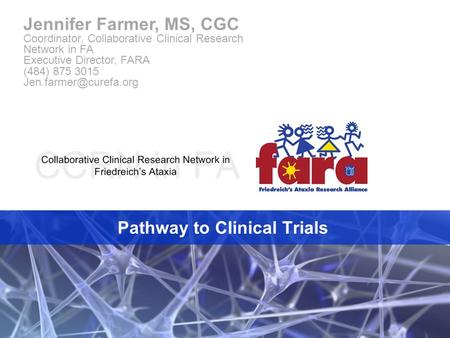 Pathway to Clinical Trials Jennifer Farmer, MS, CGC Coordinator, Collaborative Clinical Research Network in FA Executive Director, FARA (484) 875 3015.