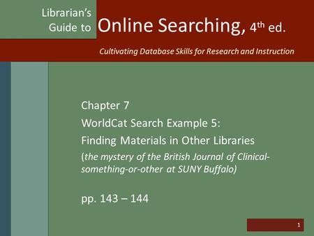 1 Online Searching, 4 th ed. Chapter 7 WorldCat Search Example 5: Finding Materials in Other Libraries (the mystery of the British Journal of Clinical-