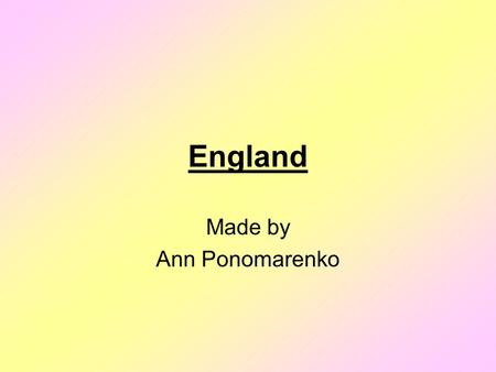England Made by Ann Ponomarenko. England England is a part of the United Kingdom of Great Britain and Northern Ireland. England is situated in the east.