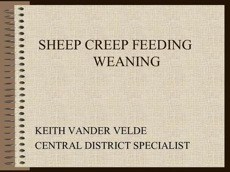 SHEEP CREEP FEEDING WEANING KEITH VANDER VELDE CENTRAL DISTRICT SPECIALIST.