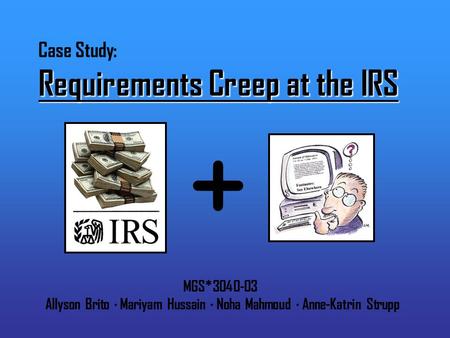 Requirements Creep at the IRS Case Study: Requirements Creep at the IRS MGS*3040-03 Allyson Brito · Mariyam Hussain · Noha Mahmoud · Anne-Katrin Strupp.
