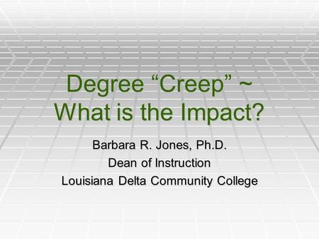 Degree “Creep” ~ What is the Impact? Barbara R. Jones, Ph.D. Dean of Instruction Louisiana Delta Community College.