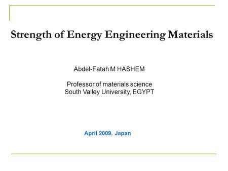 Strength of Energy Engineering Materials Abdel-Fatah M HASHEM Professor of materials science South Valley University, EGYPT April 2009, Japan.