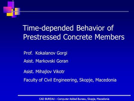 CAD BUREAU – Computer Added Bureau, Skopje, Macedonia Time-depended Behavior of Prestressed Concrete Members Prof. Kokalanov Gorgi Asist. Markovski Goran.