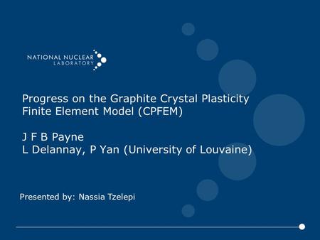 Presented by: Nassia Tzelepi Progress on the Graphite Crystal Plasticity Finite Element Model (CPFEM) J F B Payne L Delannay, P Yan (University of Louvaine)