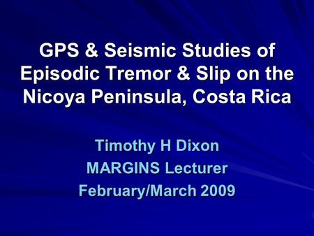 GPS & Seismic Studies of Episodic Tremor & Slip on the Nicoya Peninsula, Costa Rica Timothy H Dixon MARGINS Lecturer February/March 2009.