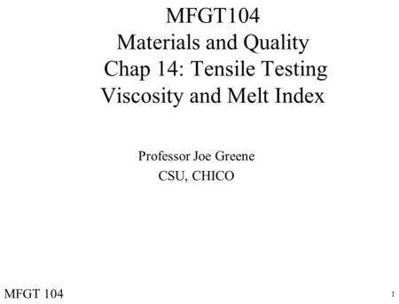 1 MFGT104 Materials and Quality Chap 14: Tensile Testing Viscosity and Melt Index Professor Joe Greene CSU, CHICO MFGT 104.