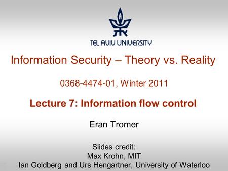 1 Information Security – Theory vs. Reality 0368-4474-01, Winter 2011 Lecture 7: Information flow control Eran Tromer Slides credit: Max Krohn, MIT Ian.