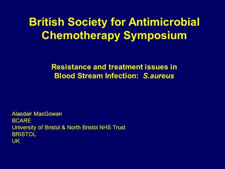 British Society for Antimicrobial Chemotherapy Symposium Resistance and treatment issues in Blood Stream Infection: S.aureus Alasdair MacGowan BCARE University.