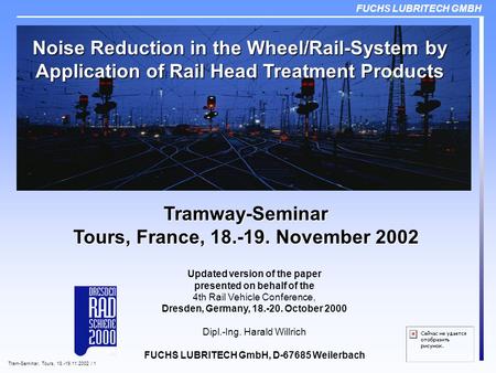 FUCHS LUBRITECH GMBH Tram-Seminar, Tours, 18.-19.11.2002 / 1 Noise Reduction in the Wheel/Rail-System by Application of Rail Head Treatment Products Updated.