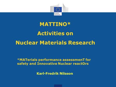 MATTINO* Activities on Nuclear Materials Research *MATerials performance assessmenT for safety and Innovative Nuclear reactOrs Karl-Fredrik Nilsson.
