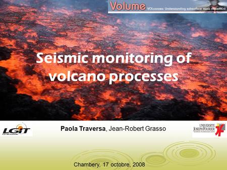 Chambery, 17 octobre, 2008 Seismic monitoring of volcano processes Paola Traversa, Jean-Robert Grasso.