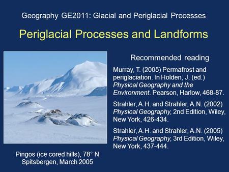 Geography GE2011: Glacial and Periglacial Processes Periglacial Processes and Landforms Recommended reading Murray, T. (2005) Permafrost and periglaciation.