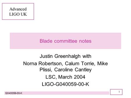 Advanced LIGO UK G040059-00-K 1 Blade committee notes Justin Greenhalgh with Norna Robertson, Calum Torrie, Mike Plissi, Caroline Cantley LSC, March 2004.