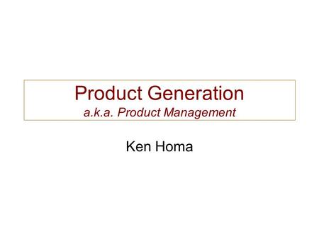 Product Generation a.k.a. Product Management Ken Homa.