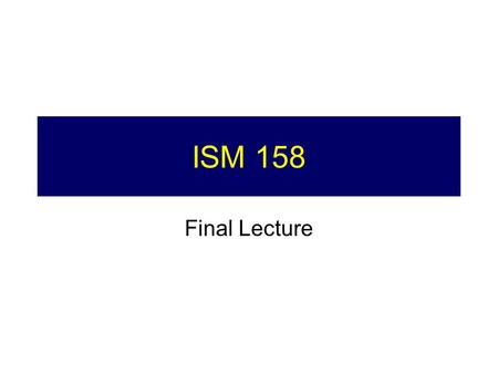 ISM 158 Final Lecture. 2 Announcements Group Projects Today Exam Wednesday 8am –Closed book –No paper needed.