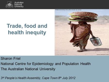 Sharon Friel National Centre for Epidemiology and Population Health The Australian National University 3 rd People’s Health Assembly, Cape Town 8 th July.