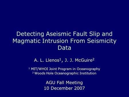 Detecting Aseismic Fault Slip and Magmatic Intrusion From Seismicity Data A. L. Llenos 1, J. J. McGuire 2 1 MIT/WHOI Joint Program in Oceanography 2 Woods.