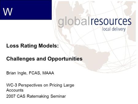 W Loss Rating Models: Challenges and Opportunities Brian Ingle, FCAS, MAAA WC-3 Perspectives on Pricing Large Accounts 2007 CAS Ratemaking Seminar.