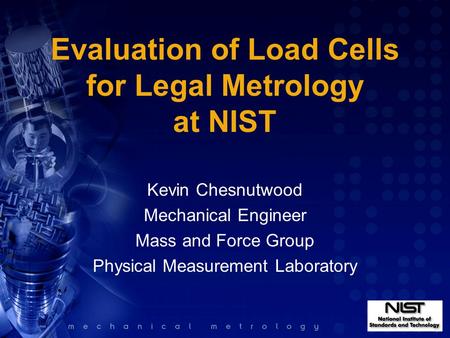 Evaluation of Load Cells for Legal Metrology at NIST Kevin Chesnutwood Mechanical Engineer Mass and Force Group Physical Measurement Laboratory.