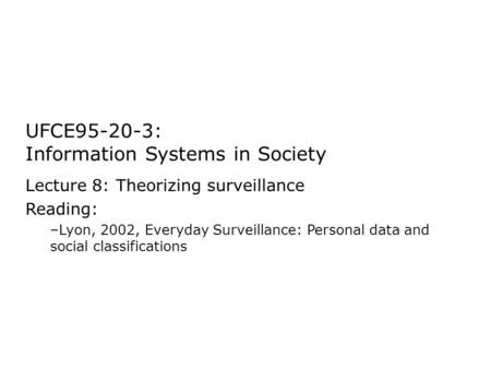 UFCE95-20-3: Information Systems in Society Lecture 8: Theorizing surveillance Reading: –Lyon, 2002, Everyday Surveillance: Personal data and social classifications.