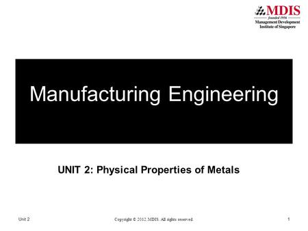 UNIT 2: Physical Properties of Metals Unit 2 Copyright © 2012. MDIS. All rights reserved. 1 Manufacturing Engineering.