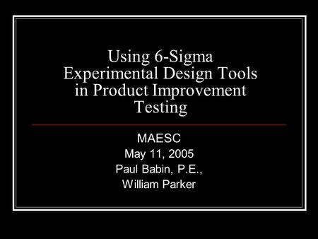 Using 6-Sigma Experimental Design Tools in Product Improvement Testing MAESC May 11, 2005 Paul Babin, P.E., William Parker.