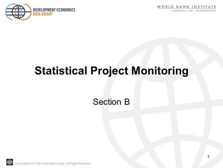 Copyright 2010, The World Bank Group. All Rights Reserved. Statistical Project Monitoring Section B 1.
