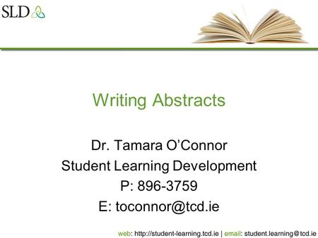 Writing Abstracts Dr. Tamara O’Connor Student Learning Development P: 896-3759 E: