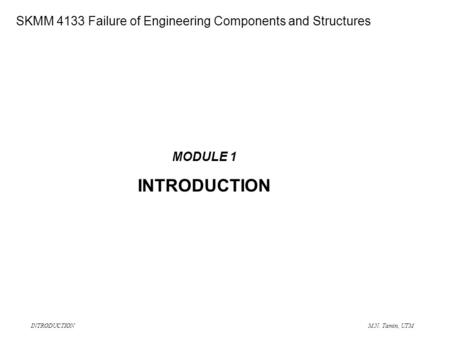 INTRODUCTION M.N. Tamin, UTM SME 4133 Failure of Engineering Components and Structures MODULE 1 INTRODUCTION SKMM 4133 Failure of Engineering Components.