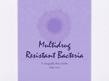 Multidrug Resistant Bacteria P. Stogsdill, MD, FIDSA Sept 2013.