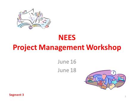 NEES Project Management Workshop June 16 June 18 1 Segment 3.