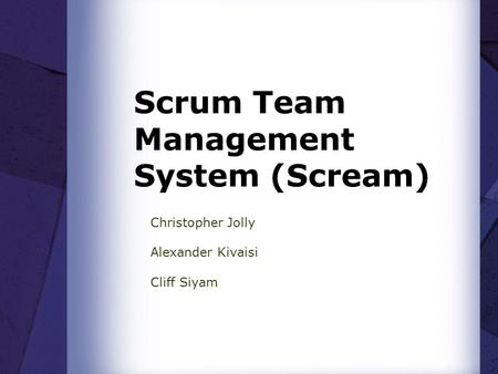 Scrum Team Management System (Scream) Christopher Jolly Alexander Kivaisi Cliff Siyam.