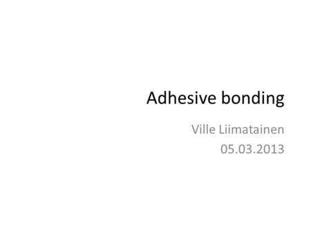 Adhesive bonding Ville Liimatainen 05.03.2013. Contents Introduction – Adhesive bonding – Process overview – Main features Polymer adhesives Adhesive.