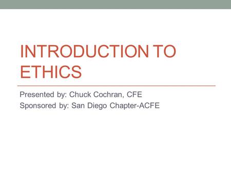 INTRODUCTION TO ETHICS Presented by: Chuck Cochran, CFE Sponsored by: San Diego Chapter-ACFE.