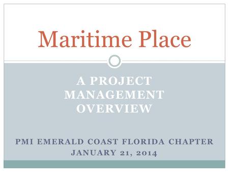 A PROJECT MANAGEMENT OVERVIEW Maritime Place PMI EMERALD COAST FLORIDA CHAPTER JANUARY 21, 2014.