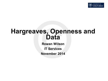 Hargreaves, Openness and Data Rowan Wilson IT Services November 2014.