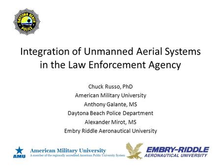 Integration of Unmanned Aerial Systems in the Law Enforcement Agency Chuck Russo, PhD American Military University Anthony Galante, MS Daytona Beach Police.