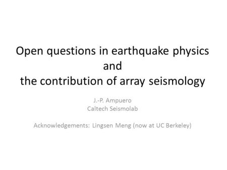 Open questions in earthquake physics and the contribution of array seismology J.-P. Ampuero Caltech Seismolab Acknowledgements: Lingsen Meng (now at UC.