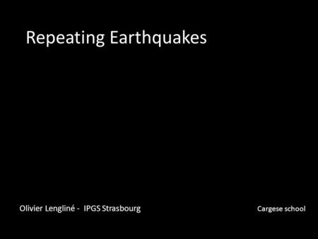 Repeating Earthquakes Olivier Lengliné - IPGS Strasbourg Cargese school.