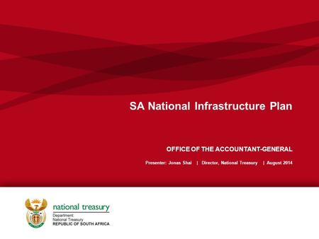 SA National Infrastructure Plan OFFICE OF THE ACCOUNTANT-GENERAL Presenter: Jonas Shai | Director, National Treasury | August 2014.