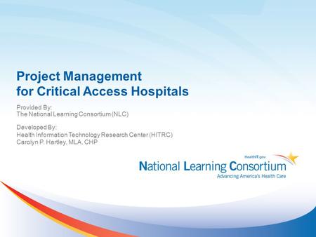 Project Management for Critical Access Hospitals Provided By: The National Learning Consortium (NLC) Developed By: Health Information Technology Research.