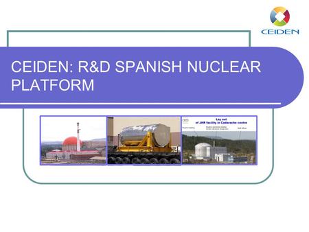 CEIDEN: R&D SPANISH NUCLEAR PLATFORM. ¿What is CEIDEN? CEIDEN is a Spanish Organization for the coordination of the efforts and needs of Nuclear Fission.